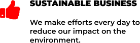 SUSTAINABLE BUSINESS We make efforts every day to reduce our impact on the environment. 